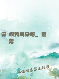 你別咬我耳朵呀